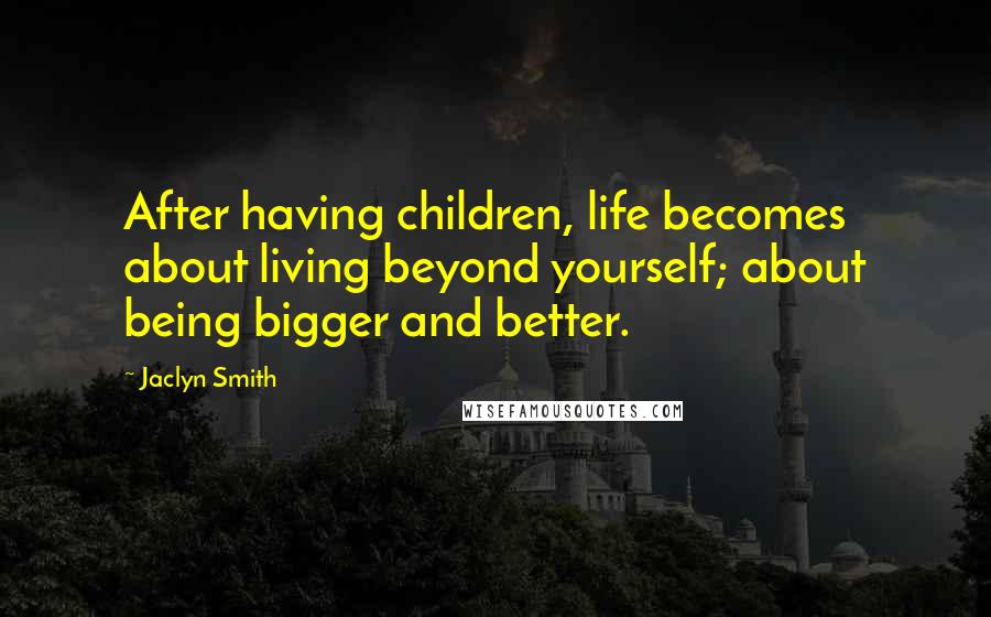 Jaclyn Smith Quotes: After having children, life becomes about living beyond yourself; about being bigger and better.