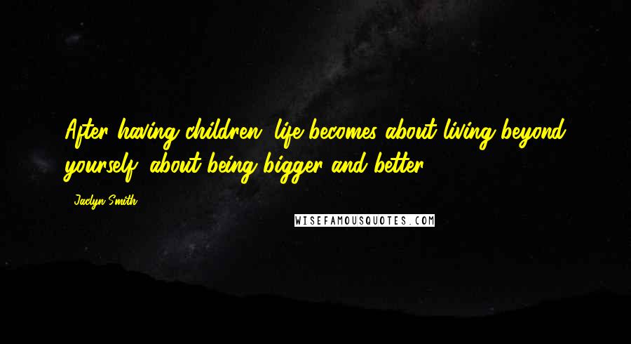 Jaclyn Smith Quotes: After having children, life becomes about living beyond yourself; about being bigger and better.