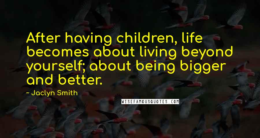 Jaclyn Smith Quotes: After having children, life becomes about living beyond yourself; about being bigger and better.