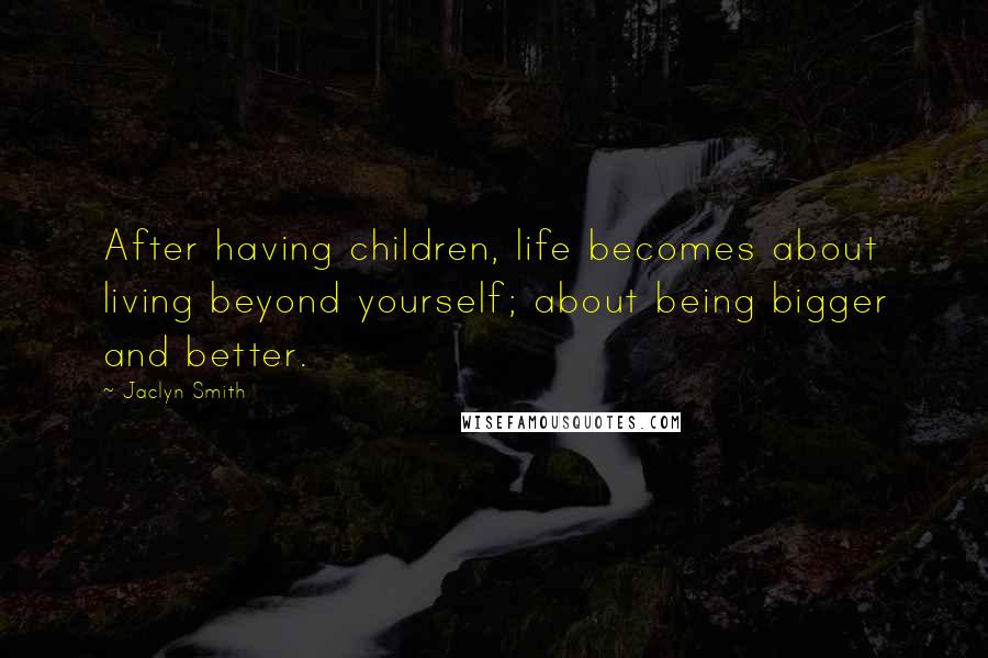 Jaclyn Smith Quotes: After having children, life becomes about living beyond yourself; about being bigger and better.