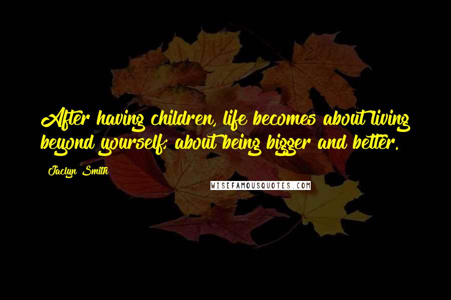 Jaclyn Smith Quotes: After having children, life becomes about living beyond yourself; about being bigger and better.