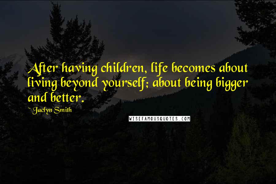 Jaclyn Smith Quotes: After having children, life becomes about living beyond yourself; about being bigger and better.