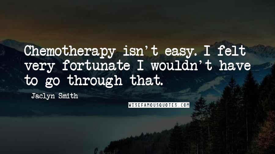 Jaclyn Smith Quotes: Chemotherapy isn't easy. I felt very fortunate I wouldn't have to go through that.