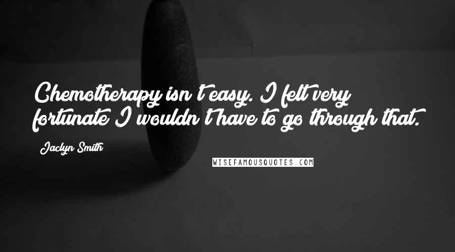 Jaclyn Smith Quotes: Chemotherapy isn't easy. I felt very fortunate I wouldn't have to go through that.
