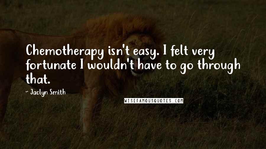Jaclyn Smith Quotes: Chemotherapy isn't easy. I felt very fortunate I wouldn't have to go through that.