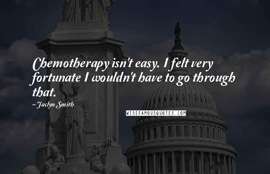 Jaclyn Smith Quotes: Chemotherapy isn't easy. I felt very fortunate I wouldn't have to go through that.