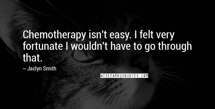 Jaclyn Smith Quotes: Chemotherapy isn't easy. I felt very fortunate I wouldn't have to go through that.