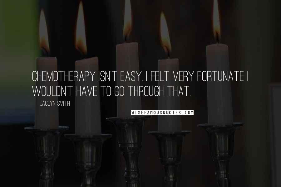 Jaclyn Smith Quotes: Chemotherapy isn't easy. I felt very fortunate I wouldn't have to go through that.