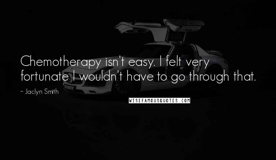 Jaclyn Smith Quotes: Chemotherapy isn't easy. I felt very fortunate I wouldn't have to go through that.