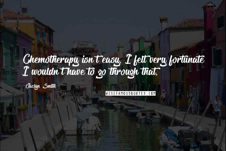 Jaclyn Smith Quotes: Chemotherapy isn't easy. I felt very fortunate I wouldn't have to go through that.