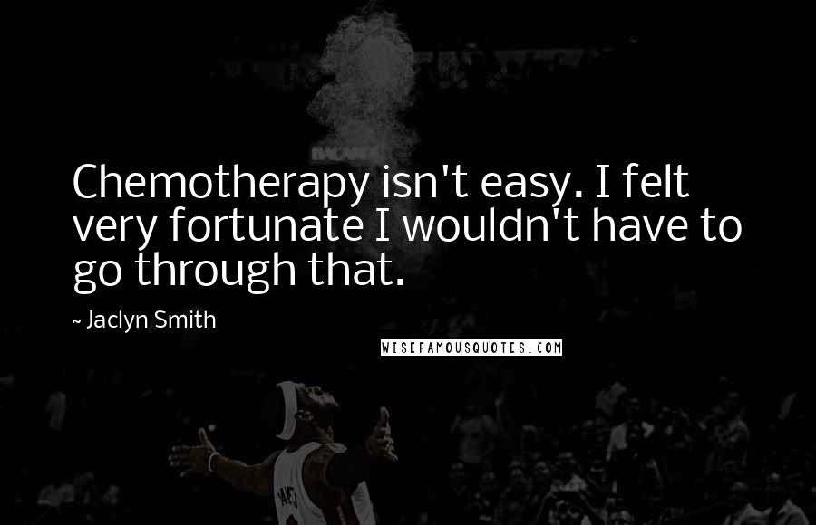 Jaclyn Smith Quotes: Chemotherapy isn't easy. I felt very fortunate I wouldn't have to go through that.