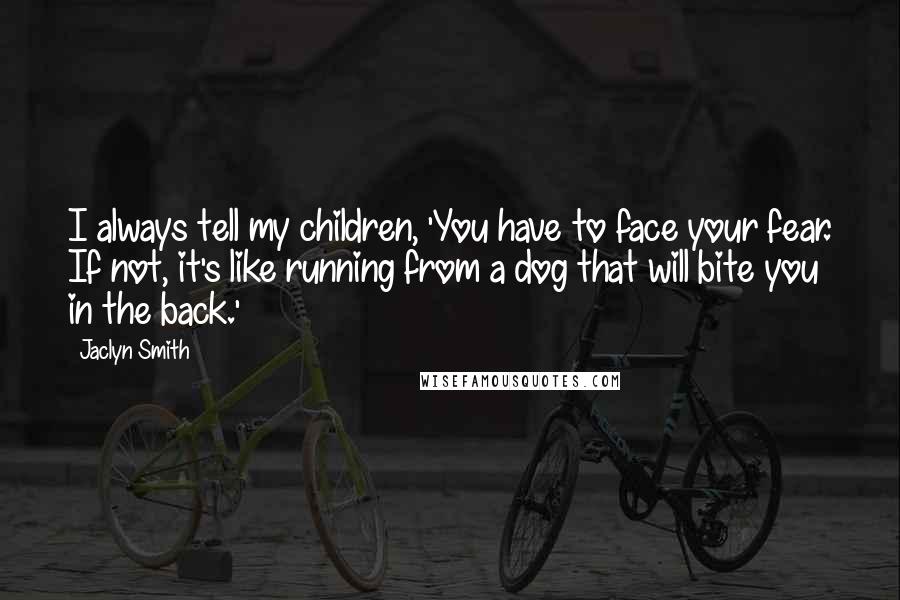 Jaclyn Smith Quotes: I always tell my children, 'You have to face your fear. If not, it's like running from a dog that will bite you in the back.'