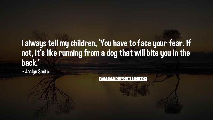 Jaclyn Smith Quotes: I always tell my children, 'You have to face your fear. If not, it's like running from a dog that will bite you in the back.'