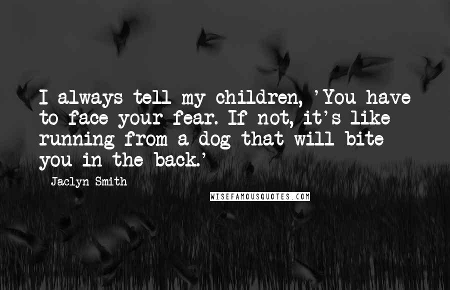 Jaclyn Smith Quotes: I always tell my children, 'You have to face your fear. If not, it's like running from a dog that will bite you in the back.'