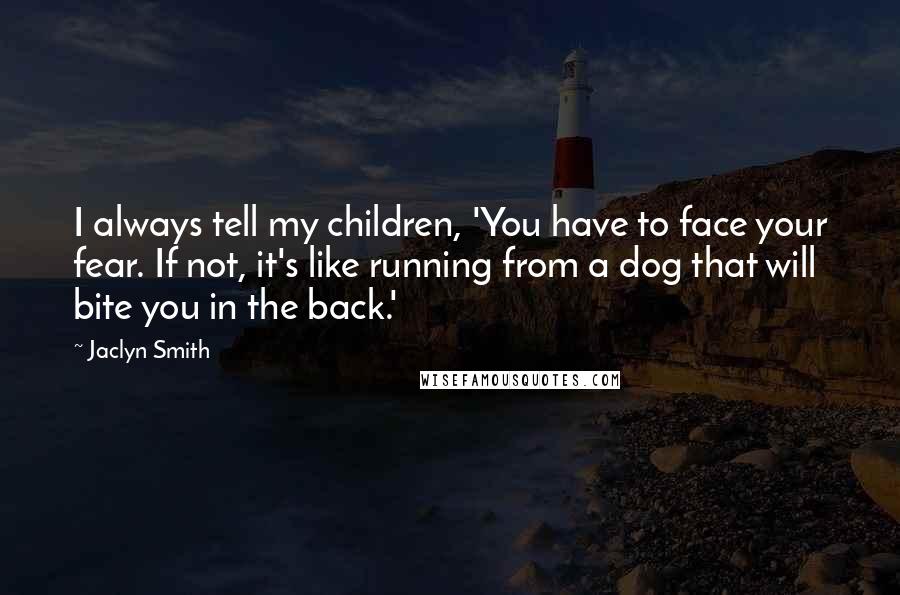 Jaclyn Smith Quotes: I always tell my children, 'You have to face your fear. If not, it's like running from a dog that will bite you in the back.'