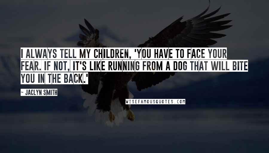 Jaclyn Smith Quotes: I always tell my children, 'You have to face your fear. If not, it's like running from a dog that will bite you in the back.'