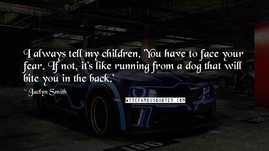 Jaclyn Smith Quotes: I always tell my children, 'You have to face your fear. If not, it's like running from a dog that will bite you in the back.'