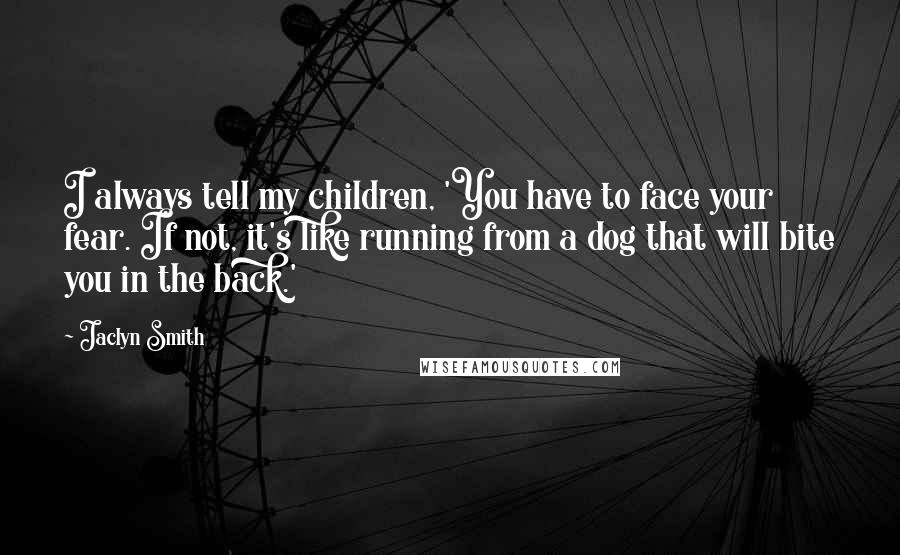 Jaclyn Smith Quotes: I always tell my children, 'You have to face your fear. If not, it's like running from a dog that will bite you in the back.'