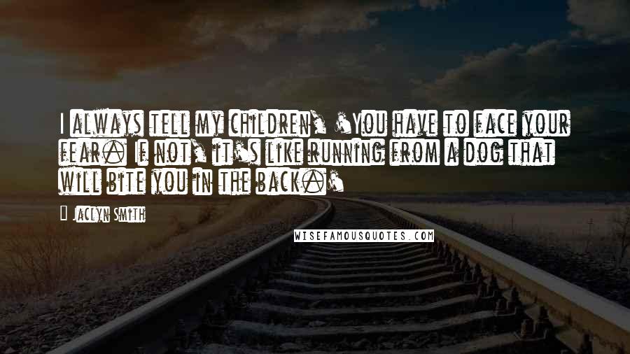 Jaclyn Smith Quotes: I always tell my children, 'You have to face your fear. If not, it's like running from a dog that will bite you in the back.'