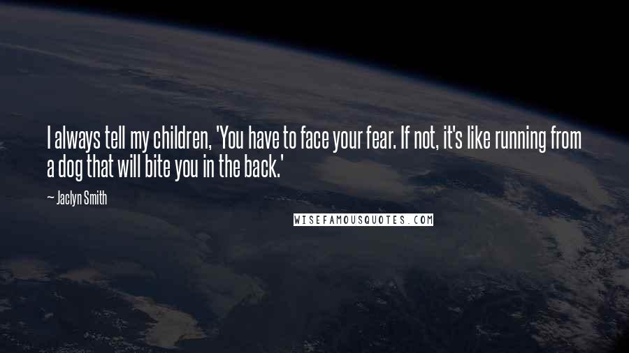 Jaclyn Smith Quotes: I always tell my children, 'You have to face your fear. If not, it's like running from a dog that will bite you in the back.'