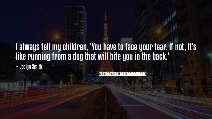 Jaclyn Smith Quotes: I always tell my children, 'You have to face your fear. If not, it's like running from a dog that will bite you in the back.'