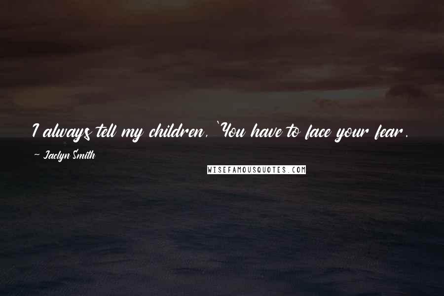 Jaclyn Smith Quotes: I always tell my children, 'You have to face your fear. If not, it's like running from a dog that will bite you in the back.'