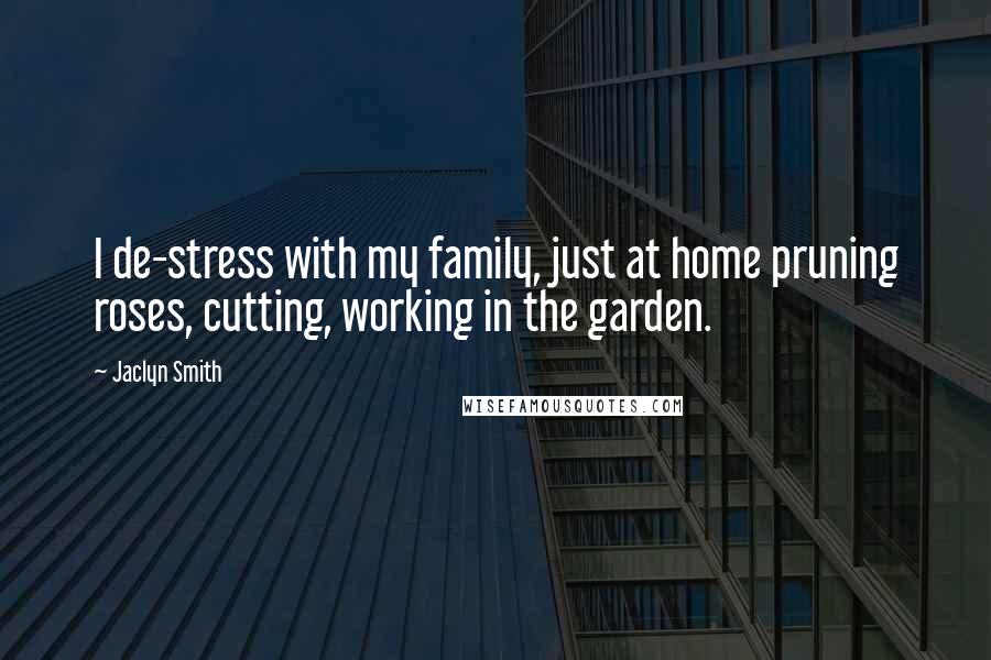 Jaclyn Smith Quotes: I de-stress with my family, just at home pruning roses, cutting, working in the garden.