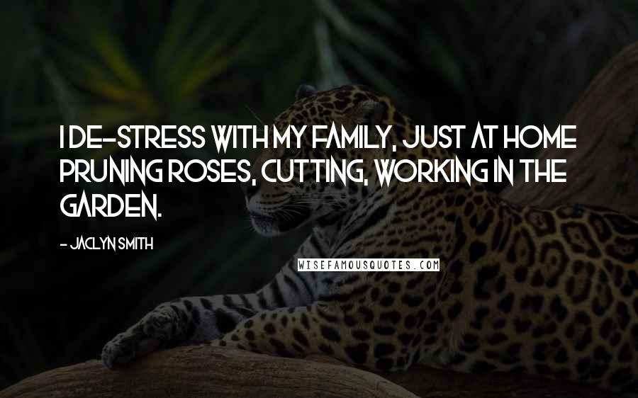 Jaclyn Smith Quotes: I de-stress with my family, just at home pruning roses, cutting, working in the garden.