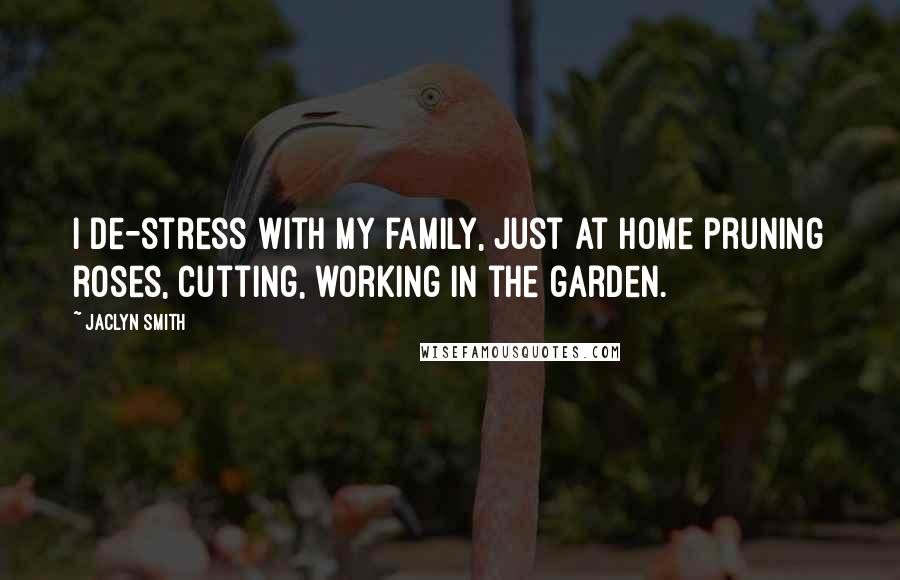 Jaclyn Smith Quotes: I de-stress with my family, just at home pruning roses, cutting, working in the garden.