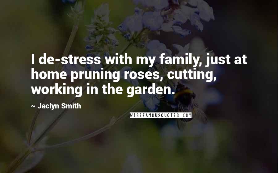 Jaclyn Smith Quotes: I de-stress with my family, just at home pruning roses, cutting, working in the garden.