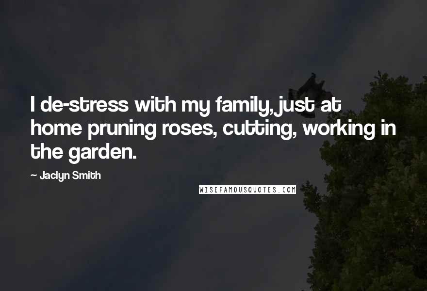 Jaclyn Smith Quotes: I de-stress with my family, just at home pruning roses, cutting, working in the garden.