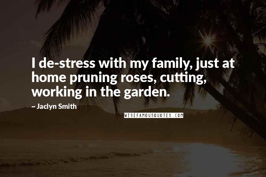 Jaclyn Smith Quotes: I de-stress with my family, just at home pruning roses, cutting, working in the garden.