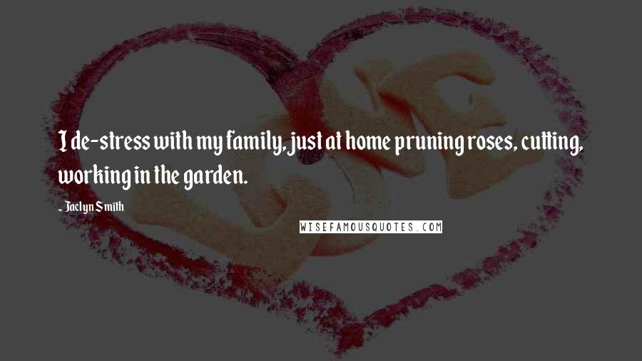 Jaclyn Smith Quotes: I de-stress with my family, just at home pruning roses, cutting, working in the garden.