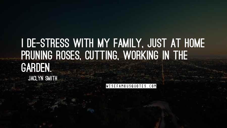 Jaclyn Smith Quotes: I de-stress with my family, just at home pruning roses, cutting, working in the garden.