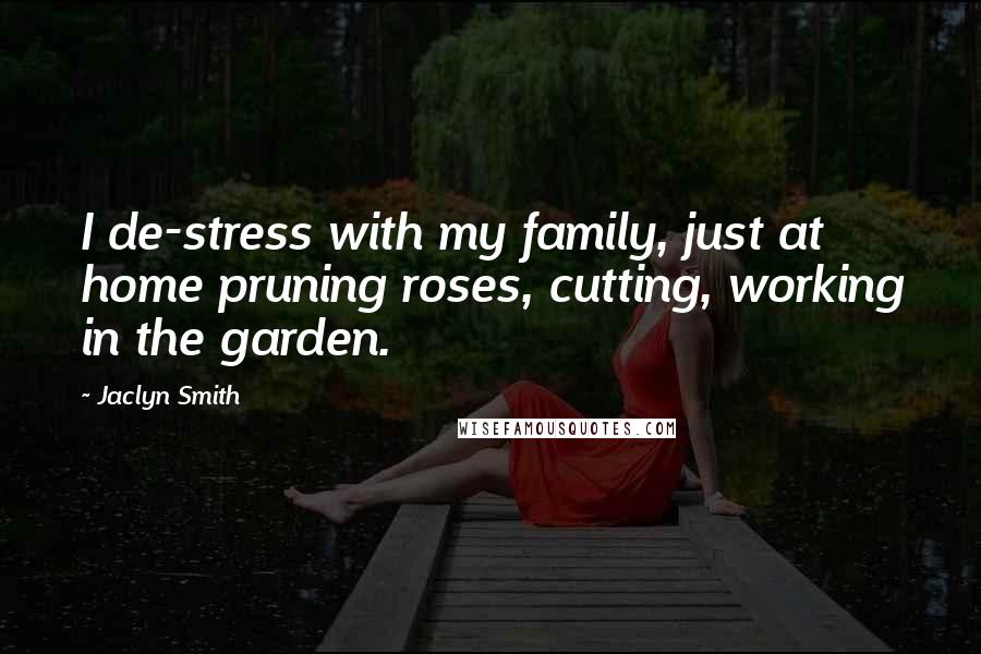 Jaclyn Smith Quotes: I de-stress with my family, just at home pruning roses, cutting, working in the garden.