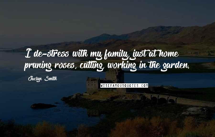 Jaclyn Smith Quotes: I de-stress with my family, just at home pruning roses, cutting, working in the garden.