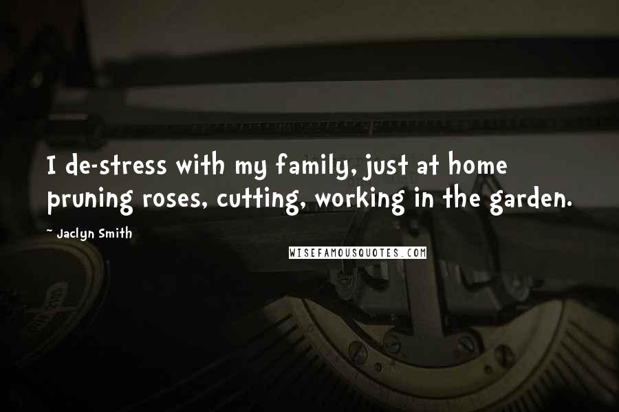 Jaclyn Smith Quotes: I de-stress with my family, just at home pruning roses, cutting, working in the garden.