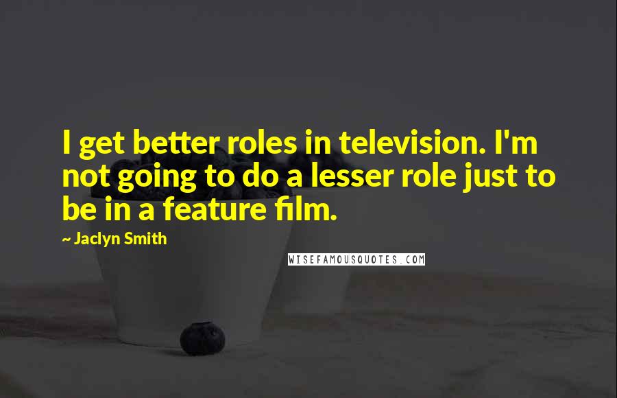 Jaclyn Smith Quotes: I get better roles in television. I'm not going to do a lesser role just to be in a feature film.