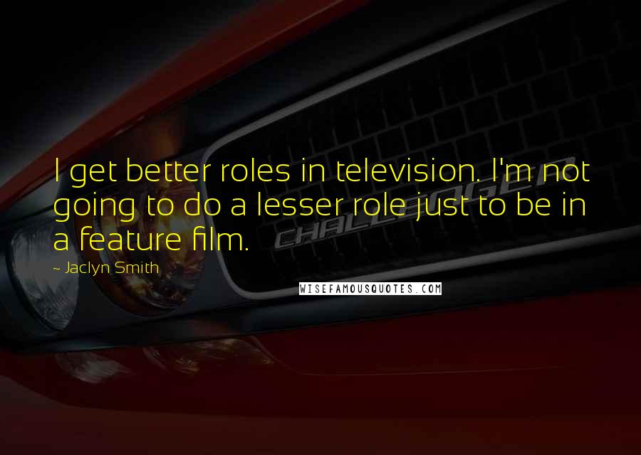 Jaclyn Smith Quotes: I get better roles in television. I'm not going to do a lesser role just to be in a feature film.