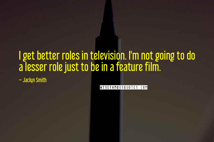 Jaclyn Smith Quotes: I get better roles in television. I'm not going to do a lesser role just to be in a feature film.