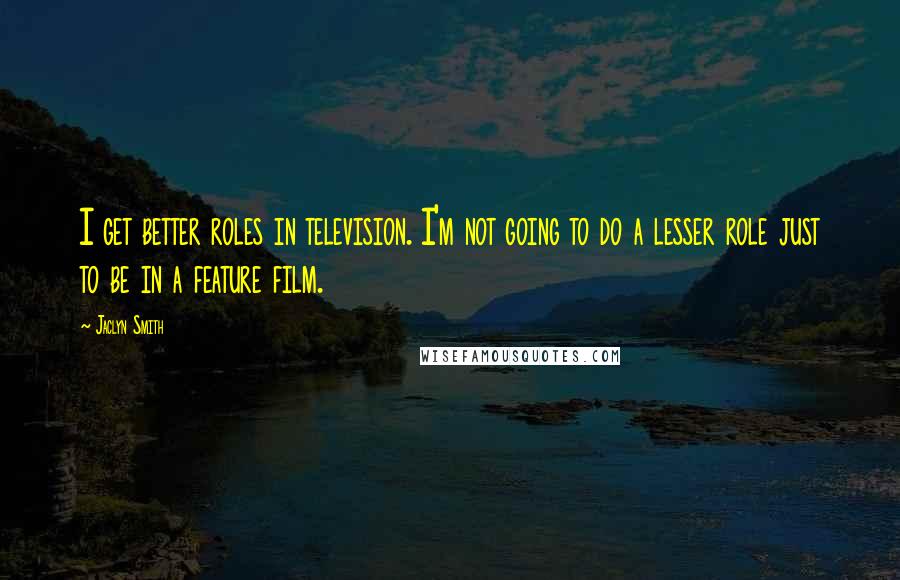 Jaclyn Smith Quotes: I get better roles in television. I'm not going to do a lesser role just to be in a feature film.
