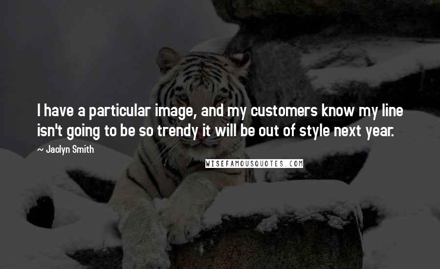 Jaclyn Smith Quotes: I have a particular image, and my customers know my line isn't going to be so trendy it will be out of style next year.