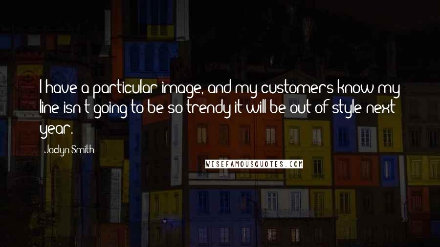 Jaclyn Smith Quotes: I have a particular image, and my customers know my line isn't going to be so trendy it will be out of style next year.