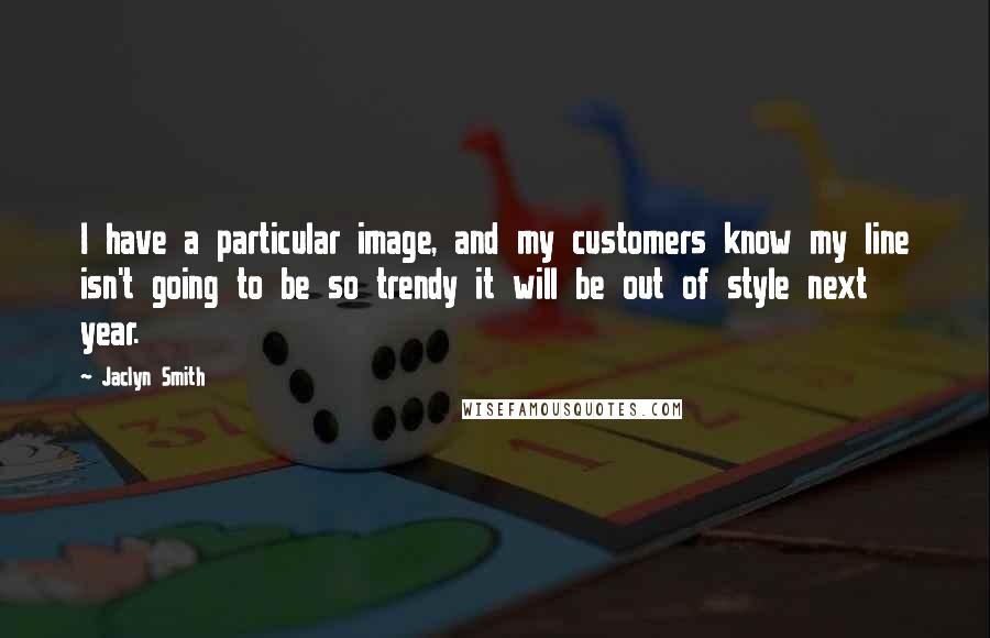 Jaclyn Smith Quotes: I have a particular image, and my customers know my line isn't going to be so trendy it will be out of style next year.