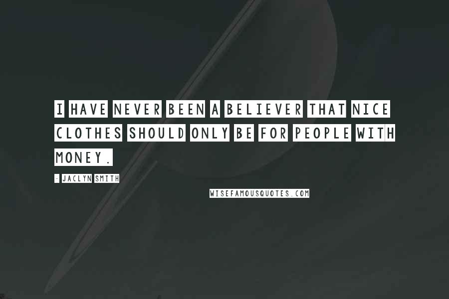 Jaclyn Smith Quotes: I have never been a believer that nice clothes should only be for people with money.