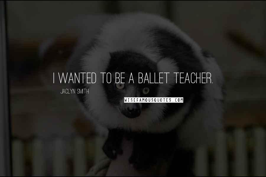 Jaclyn Smith Quotes: I wanted to be a ballet teacher.