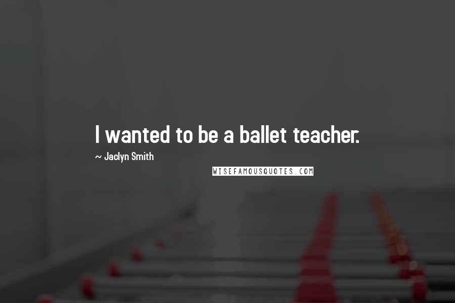 Jaclyn Smith Quotes: I wanted to be a ballet teacher.