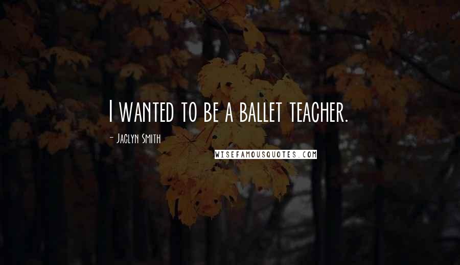 Jaclyn Smith Quotes: I wanted to be a ballet teacher.