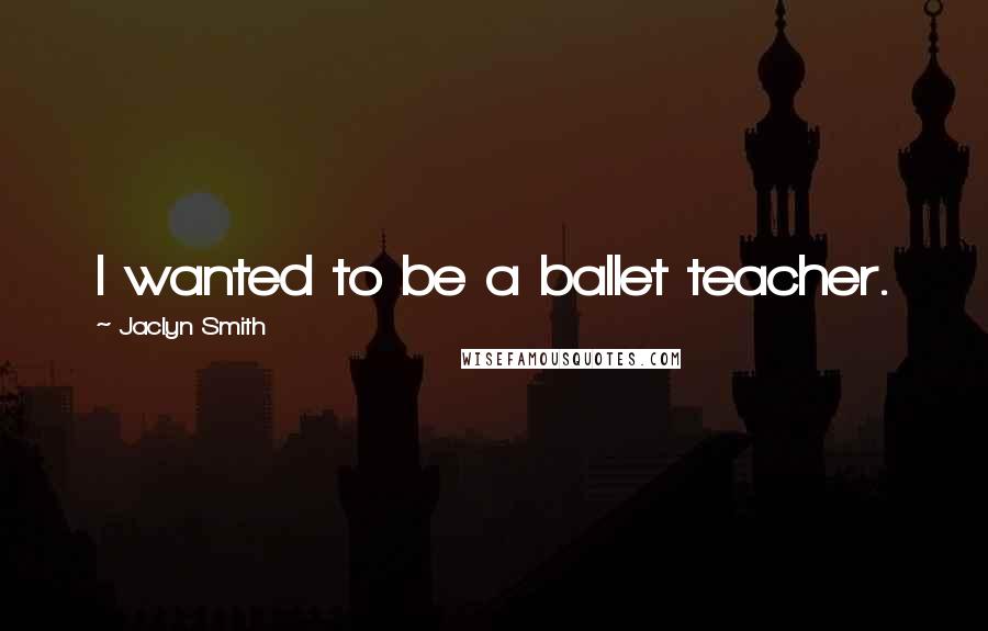 Jaclyn Smith Quotes: I wanted to be a ballet teacher.