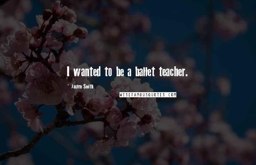 Jaclyn Smith Quotes: I wanted to be a ballet teacher.